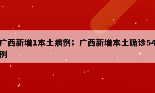 广西新增1本土病例；广西新增本土确诊54例