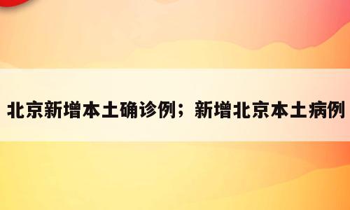 北京新增本土确诊例；新增北京本土病例