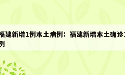 福建新增1例本土病例；福建新增本土确诊1例