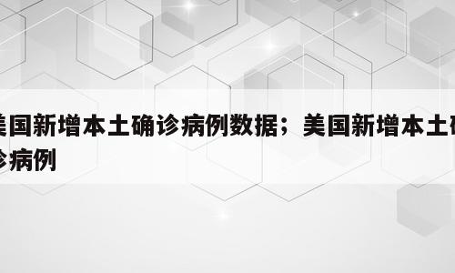 美国新增本土确诊病例数据；美国新增本土确诊病例
