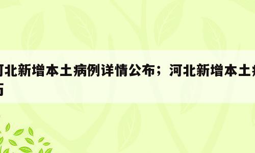 河北新增本土病例详情公布；河北新增本土病历