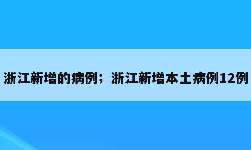 浙江新增的病例；浙江新增本土病例12例