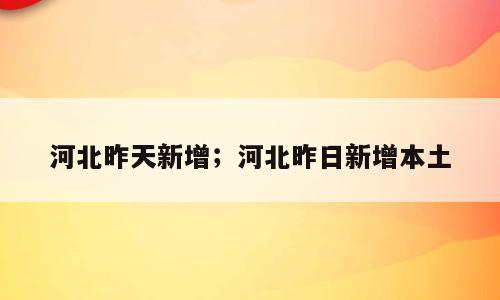 河北昨天新增；河北昨日新增本土