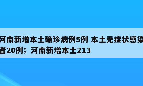 河南新增本土确诊病例5例 本土无症状感染者20例；河南新增本土213