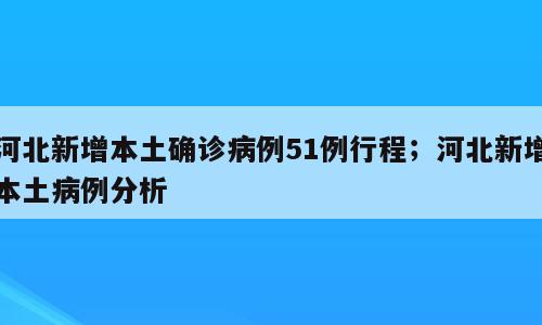 河北新增本土确诊病例51例行程；河北新增本土病例分析
