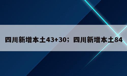 四川新增本土43+30；四川新增本土84