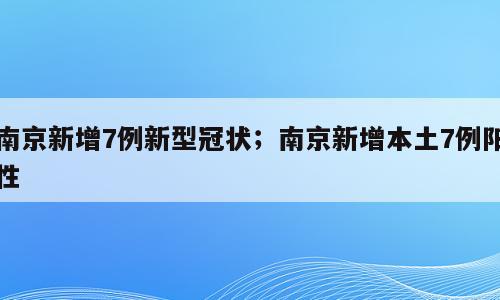 南京新增7例新型冠状；南京新增本土7例阳性
