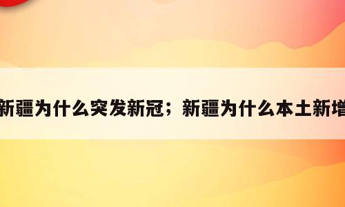 新疆为什么突发新冠；新疆为什么本土新增