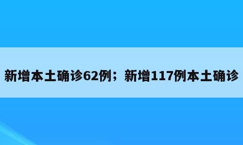 新增本土确诊62例；新增117例本土确诊
