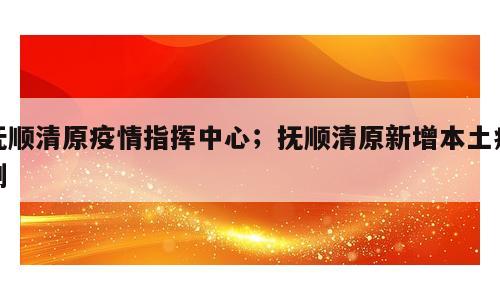 抚顺清原疫情指挥中心；抚顺清原新增本土病例