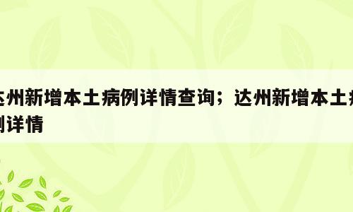 达州新增本土病例详情查询；达州新增本土病例详情