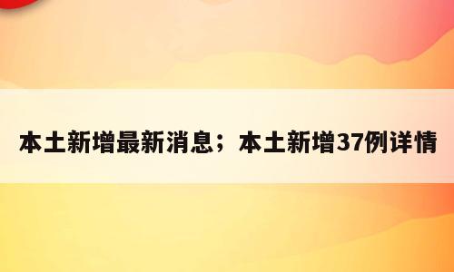 本土新增最新消息；本土新增37例详情