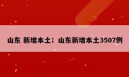 山东 新增本土；山东新增本土3507例
