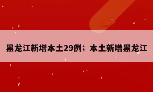 黑龙江新增本土29例；本土新增黑龙江