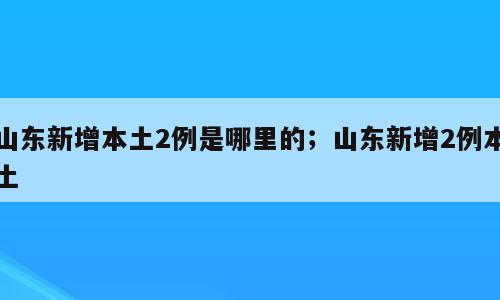 山东新增本土2例是哪里的；山东新增2例本土