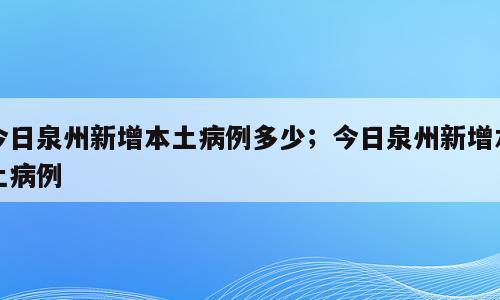 今日泉州新增本土病例多少；今日泉州新增本土病例