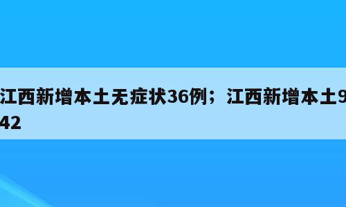 江西新增本土无症状36例；江西新增本土942