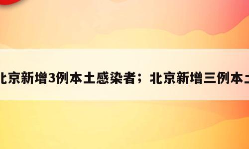 北京新增3例本土感染者；北京新增三例本土