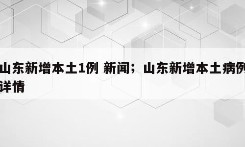 山东新增本土1例 新闻；山东新增本土病例详情