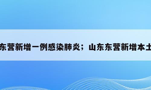东营新增一例感染肺炎；山东东营新增本土