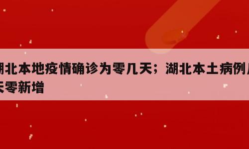 湖北本地疫情确诊为零几天；湖北本土病例几天零新增