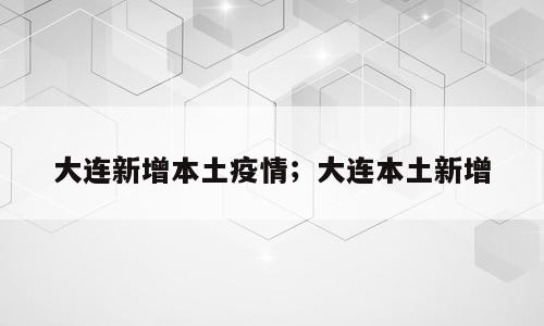 大连新增本土疫情；大连本土新增