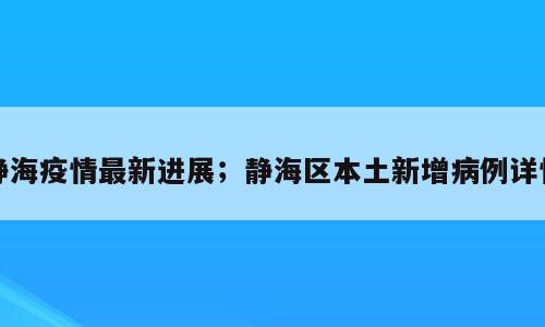 静海疫情最新进展；静海区本土新增病例详情