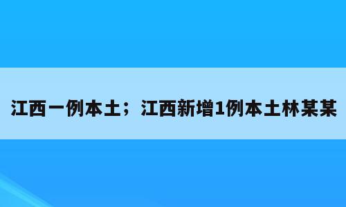 江西一例本土；江西新增1例本土林某某