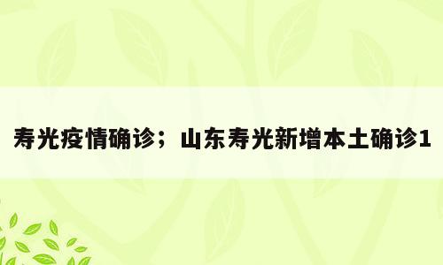寿光疫情确诊；山东寿光新增本土确诊1