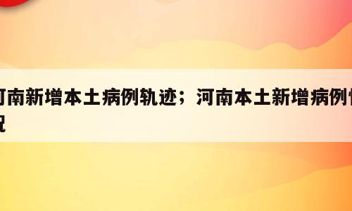 河南新增本土病例轨迹；河南本土新增病例情况