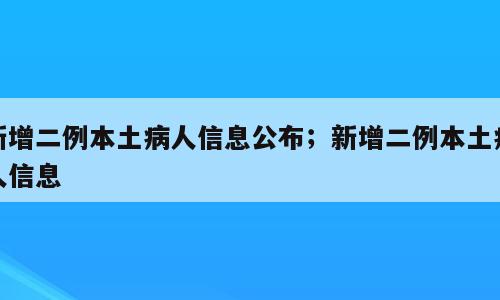 新增二例本土病人信息公布；新增二例本土病人信息