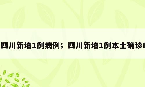 四川新增1例病例；四川新增1例本土确诊I