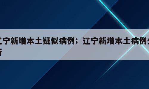 辽宁新增本土疑似病例；辽宁新增本土病例分析