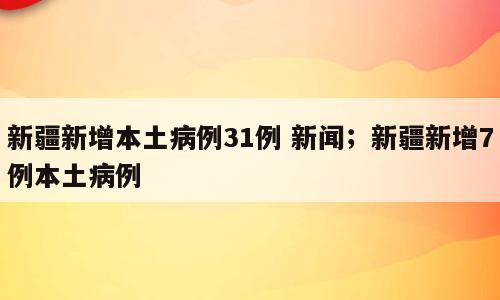 新疆新增本土病例31例 新闻；新疆新增7例本土病例