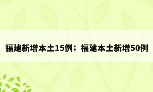 福建新增本土15例；福建本土新增50例