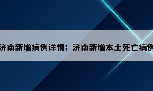 济南新增病例详情；济南新增本土死亡病例