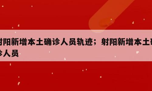 射阳新增本土确诊人员轨迹；射阳新增本土确诊人员