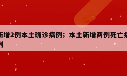新增2例本土确诊病例；本土新增两例死亡病例