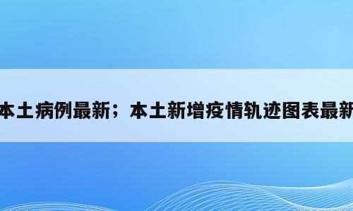 本土病例最新；本土新增疫情轨迹图表最新