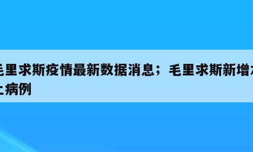 毛里求斯疫情最新数据消息；毛里求斯新增本土病例