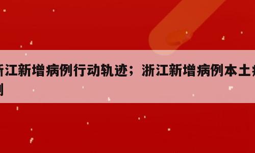 浙江新增病例行动轨迹；浙江新增病例本土病例