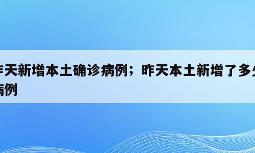昨天新增本土确诊病例；昨天本土新增了多少病例