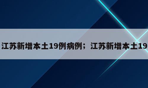 江苏新增本土19例病例；江苏新增本土19