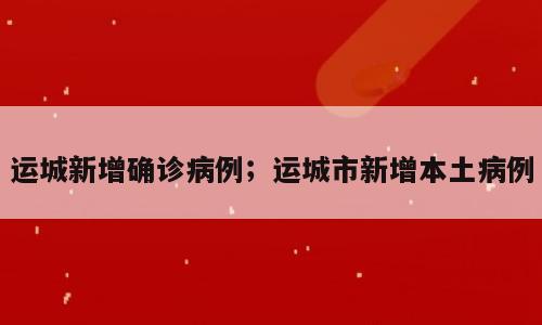 运城新增确诊病例；运城市新增本土病例
