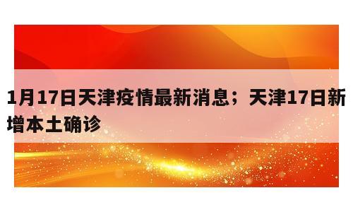 1月17日天津疫情最新消息；天津17日新增本土确诊
