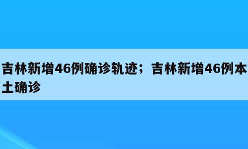 吉林新增46例确诊轨迹；吉林新增46例本土确诊