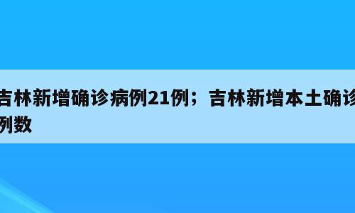 吉林新增确诊病例21例；吉林新增本土确诊例数