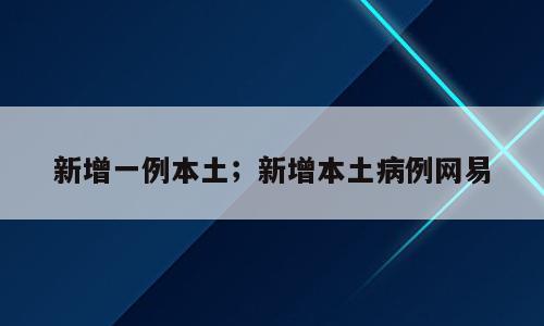 新增一例本土；新增本土病例网易