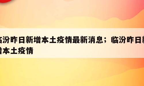 临汾昨日新增本土疫情最新消息；临汾昨日新增本土疫情