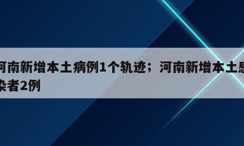 河南新增本土病例1个轨迹；河南新增本土感染者2例
